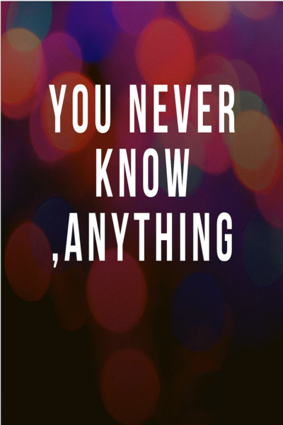 You never know anythng