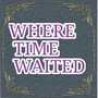 WHERE TIME WAITED 