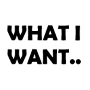 WHAT I WANT...