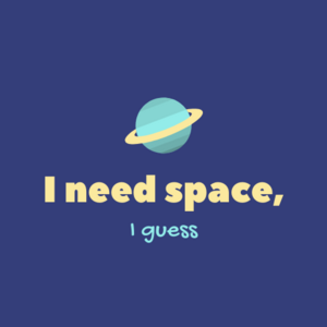 I need space, I guess
