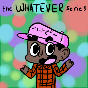 the WHATEVER series begins!