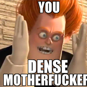 When Boredom Strikes!: YOU DENSE MOTHERFUCKER!