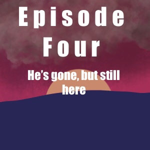 Episode Four- He's gone but still here