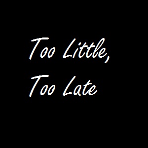 Too Little, Too Late
