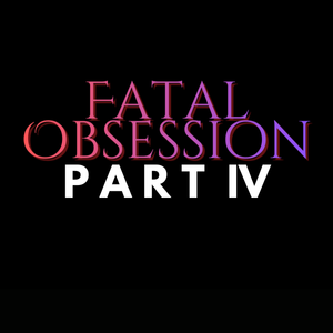 Fatal Obsession Part IV